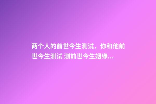 两个人的前世今生测试，你和他前世今生测试 测前世今生姻缘，前世今生缘分测试-第1张-观点-玄机派